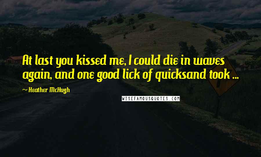 Heather McHugh Quotes: At last you kissed me, I could die in waves again, and one good lick of quicksand took ...