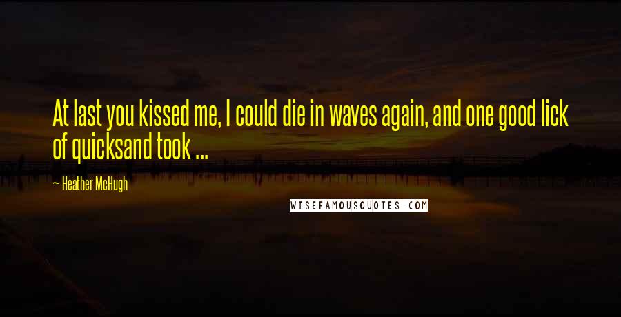 Heather McHugh Quotes: At last you kissed me, I could die in waves again, and one good lick of quicksand took ...