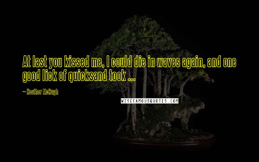 Heather McHugh Quotes: At last you kissed me, I could die in waves again, and one good lick of quicksand took ...