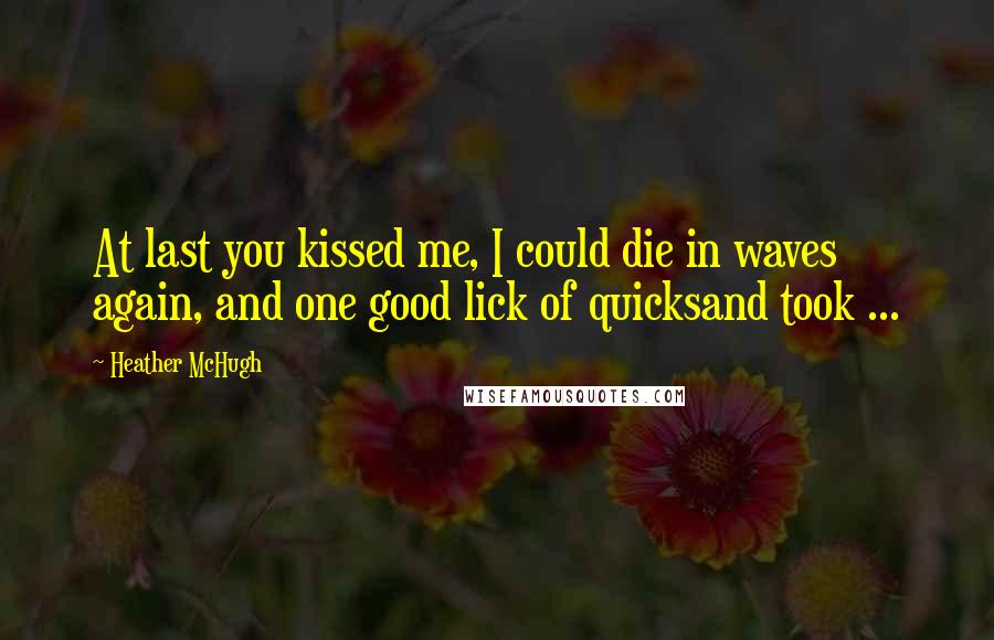 Heather McHugh Quotes: At last you kissed me, I could die in waves again, and one good lick of quicksand took ...