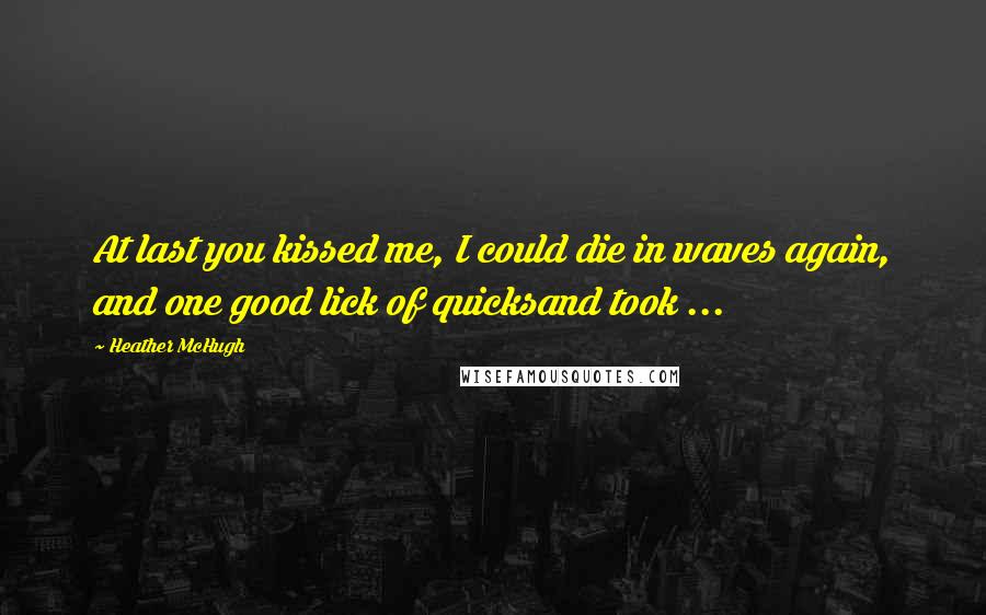 Heather McHugh Quotes: At last you kissed me, I could die in waves again, and one good lick of quicksand took ...