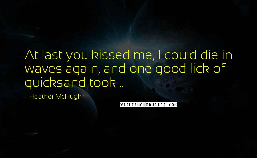 Heather McHugh Quotes: At last you kissed me, I could die in waves again, and one good lick of quicksand took ...