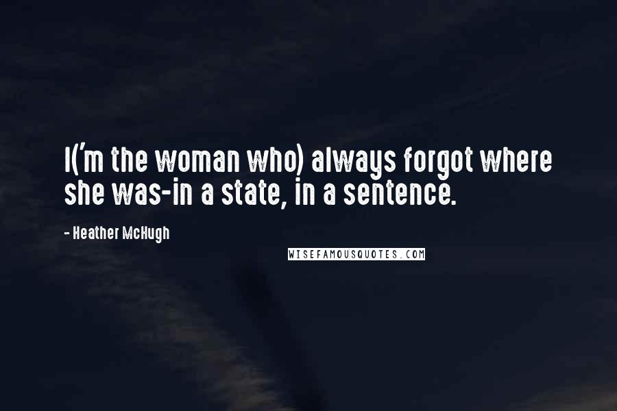 Heather McHugh Quotes: I('m the woman who) always forgot where she was-in a state, in a sentence.