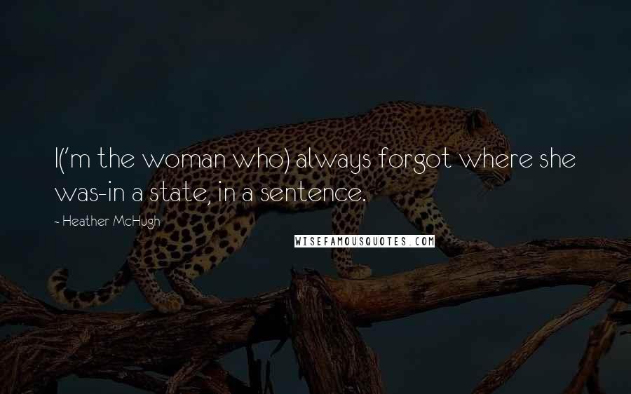 Heather McHugh Quotes: I('m the woman who) always forgot where she was-in a state, in a sentence.