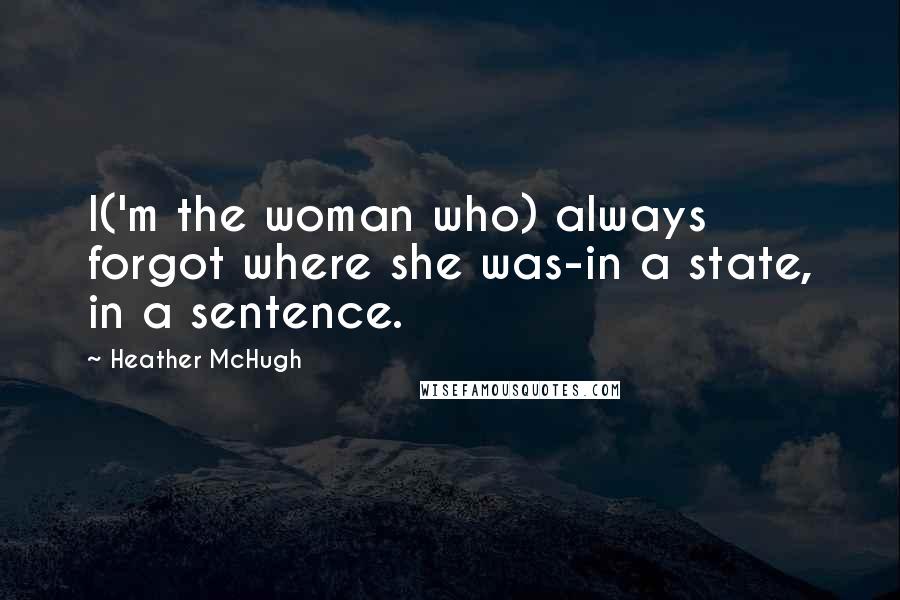 Heather McHugh Quotes: I('m the woman who) always forgot where she was-in a state, in a sentence.