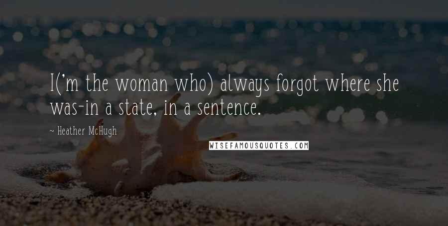 Heather McHugh Quotes: I('m the woman who) always forgot where she was-in a state, in a sentence.