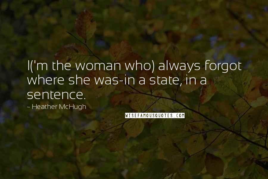 Heather McHugh Quotes: I('m the woman who) always forgot where she was-in a state, in a sentence.