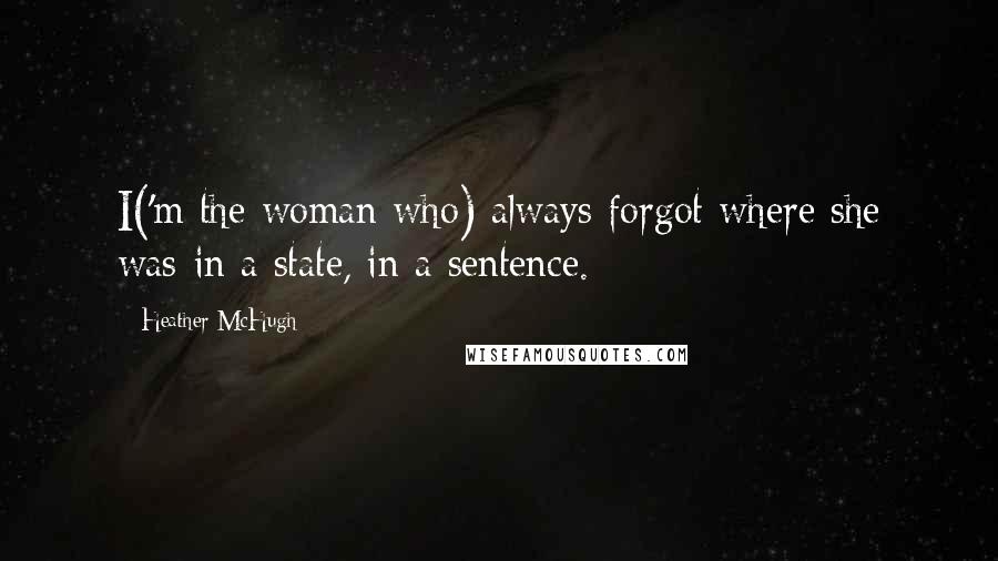 Heather McHugh Quotes: I('m the woman who) always forgot where she was-in a state, in a sentence.