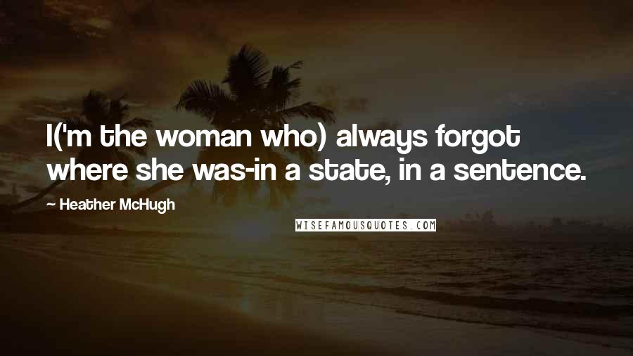 Heather McHugh Quotes: I('m the woman who) always forgot where she was-in a state, in a sentence.