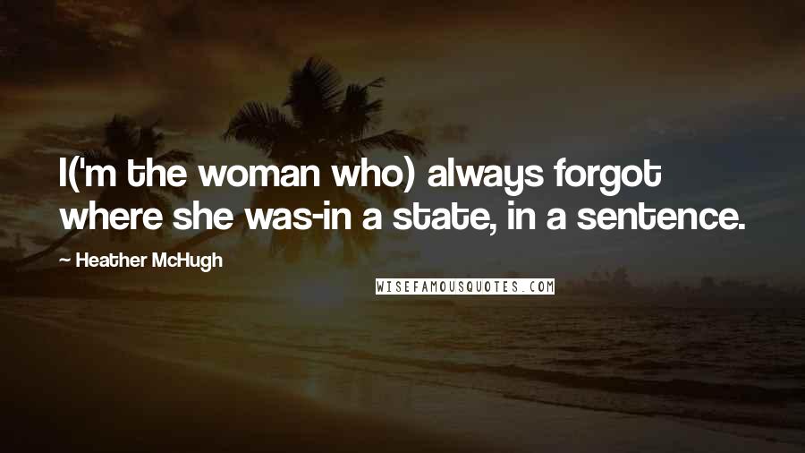 Heather McHugh Quotes: I('m the woman who) always forgot where she was-in a state, in a sentence.