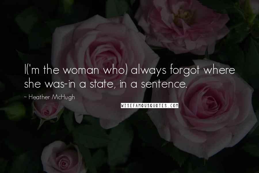 Heather McHugh Quotes: I('m the woman who) always forgot where she was-in a state, in a sentence.