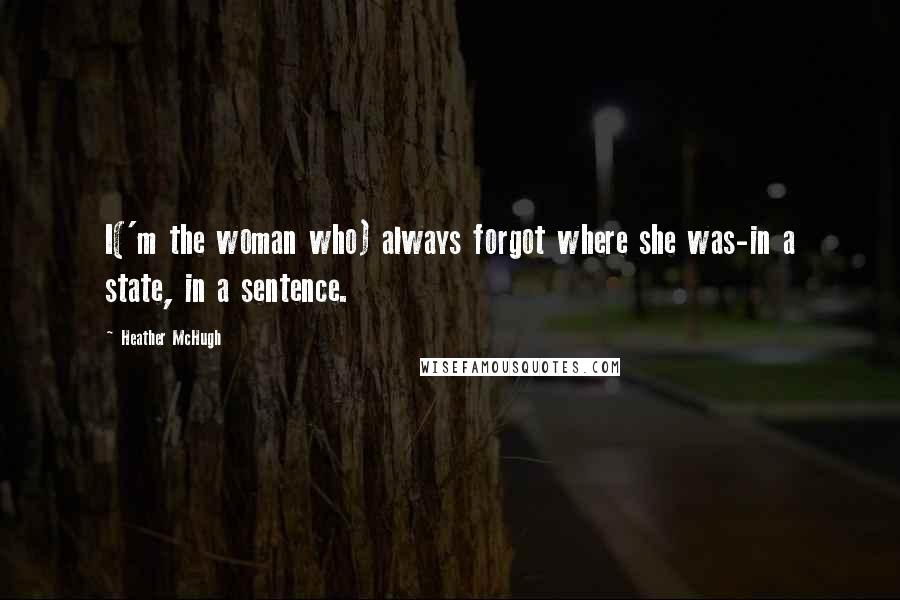 Heather McHugh Quotes: I('m the woman who) always forgot where she was-in a state, in a sentence.