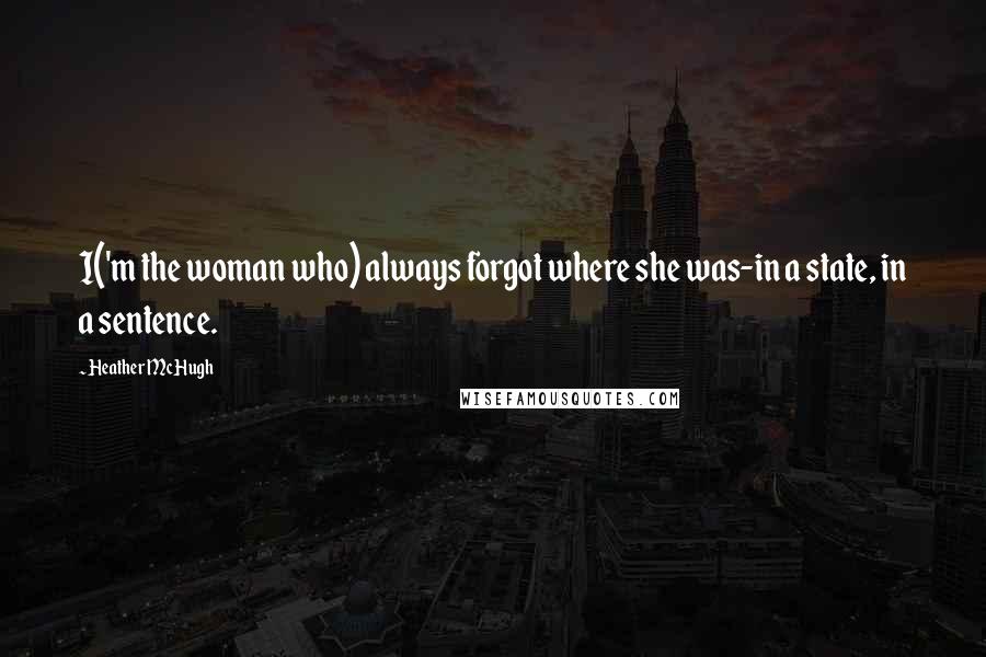 Heather McHugh Quotes: I('m the woman who) always forgot where she was-in a state, in a sentence.