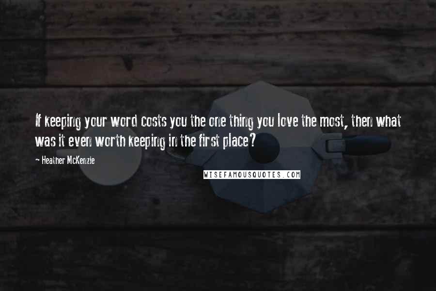 Heather McKenzie Quotes: If keeping your word costs you the one thing you love the most, then what was it even worth keeping in the first place?