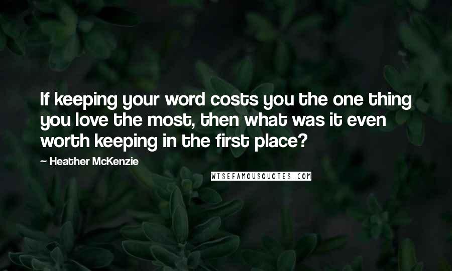 Heather McKenzie Quotes: If keeping your word costs you the one thing you love the most, then what was it even worth keeping in the first place?