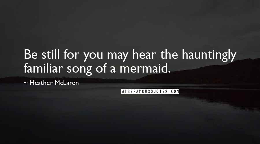 Heather McLaren Quotes: Be still for you may hear the hauntingly familiar song of a mermaid.
