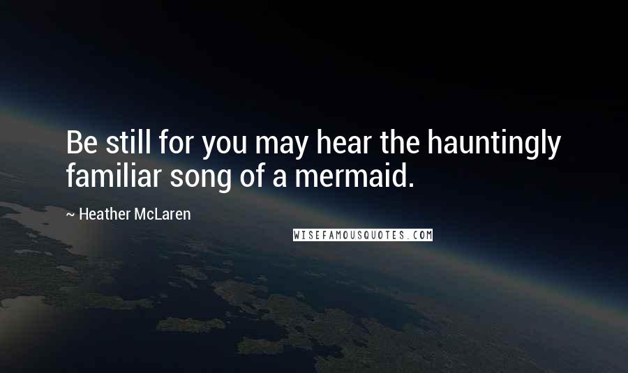 Heather McLaren Quotes: Be still for you may hear the hauntingly familiar song of a mermaid.
