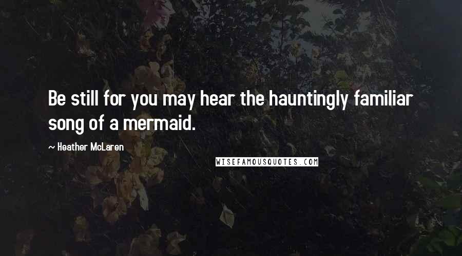 Heather McLaren Quotes: Be still for you may hear the hauntingly familiar song of a mermaid.