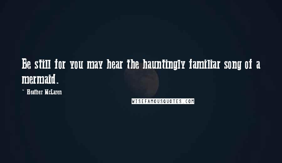 Heather McLaren Quotes: Be still for you may hear the hauntingly familiar song of a mermaid.