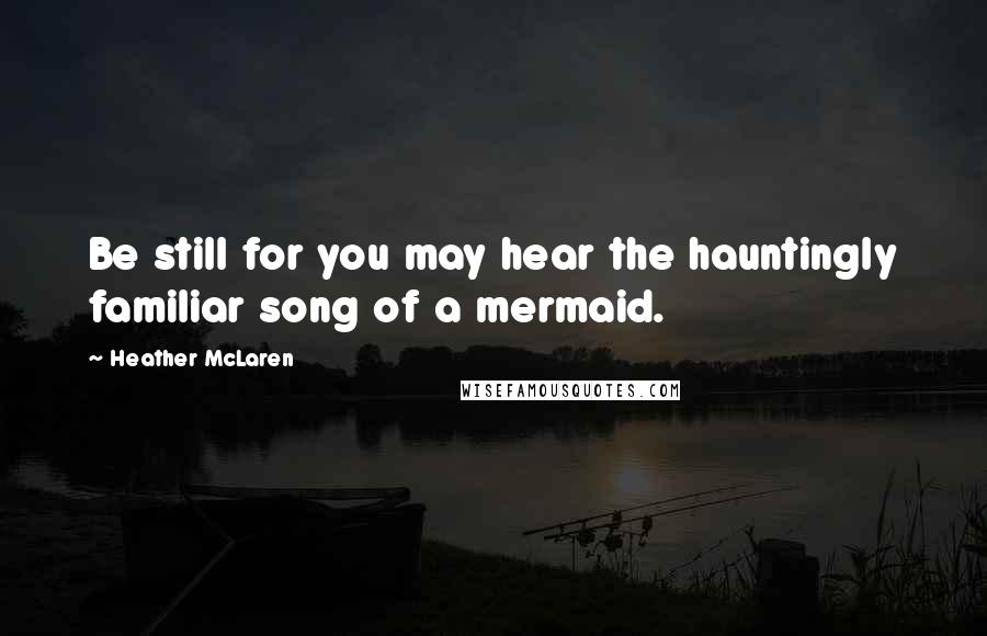 Heather McLaren Quotes: Be still for you may hear the hauntingly familiar song of a mermaid.