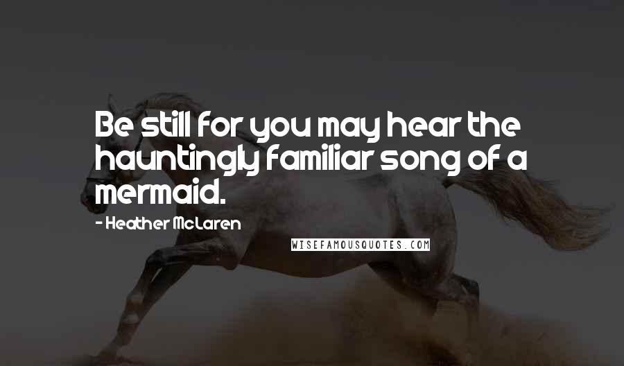 Heather McLaren Quotes: Be still for you may hear the hauntingly familiar song of a mermaid.