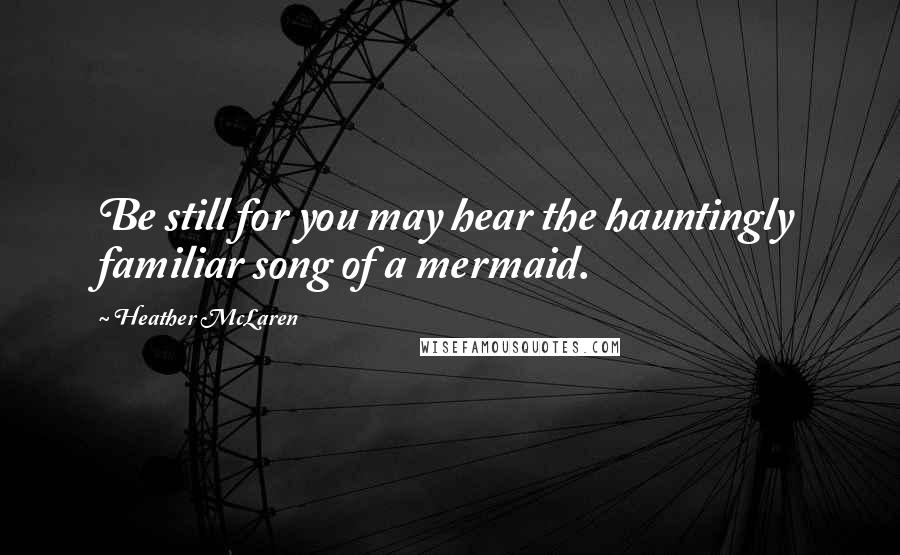 Heather McLaren Quotes: Be still for you may hear the hauntingly familiar song of a mermaid.