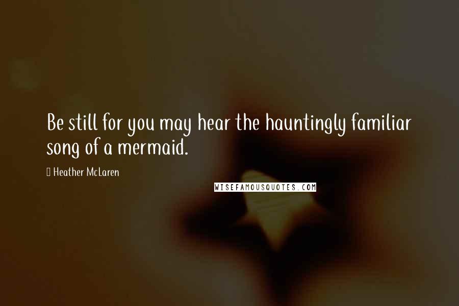 Heather McLaren Quotes: Be still for you may hear the hauntingly familiar song of a mermaid.