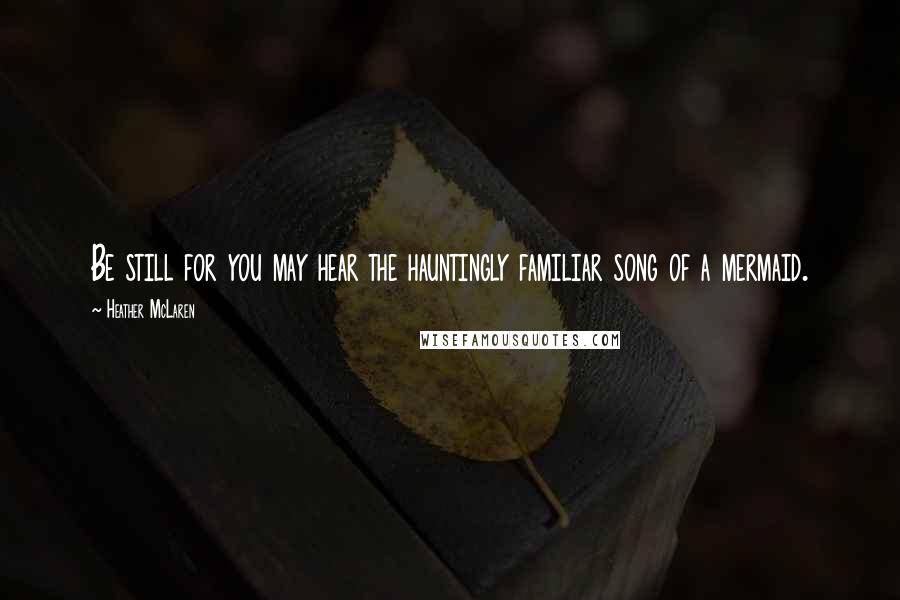 Heather McLaren Quotes: Be still for you may hear the hauntingly familiar song of a mermaid.