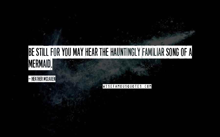 Heather McLaren Quotes: Be still for you may hear the hauntingly familiar song of a mermaid.