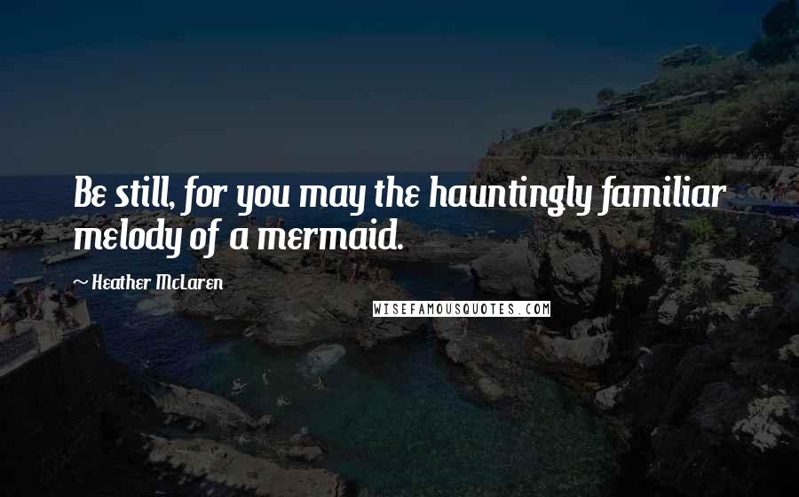 Heather McLaren Quotes: Be still, for you may the hauntingly familiar melody of a mermaid.