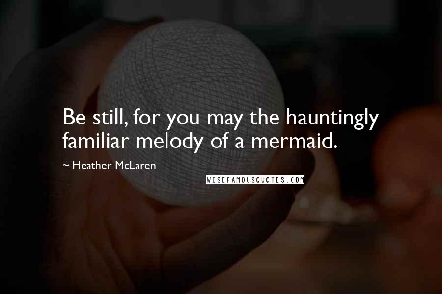 Heather McLaren Quotes: Be still, for you may the hauntingly familiar melody of a mermaid.