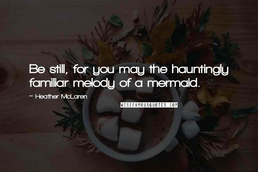 Heather McLaren Quotes: Be still, for you may the hauntingly familiar melody of a mermaid.