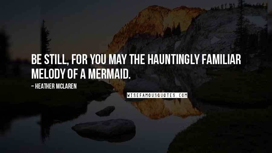 Heather McLaren Quotes: Be still, for you may the hauntingly familiar melody of a mermaid.