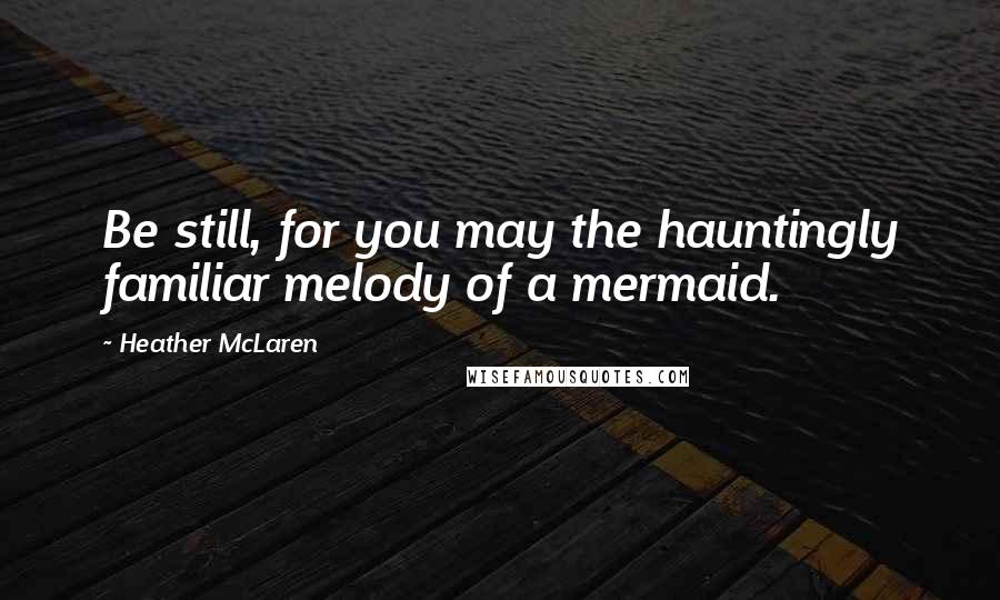 Heather McLaren Quotes: Be still, for you may the hauntingly familiar melody of a mermaid.