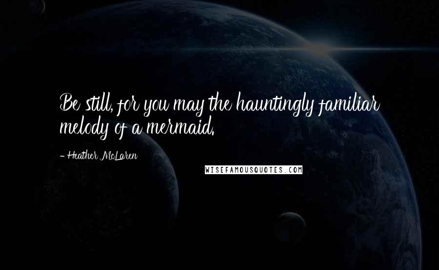 Heather McLaren Quotes: Be still, for you may the hauntingly familiar melody of a mermaid.
