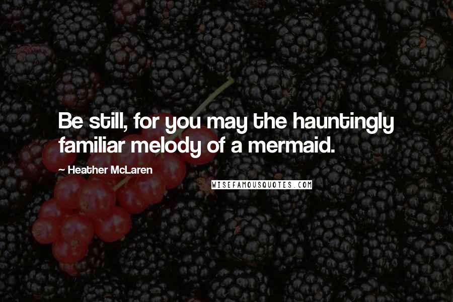 Heather McLaren Quotes: Be still, for you may the hauntingly familiar melody of a mermaid.