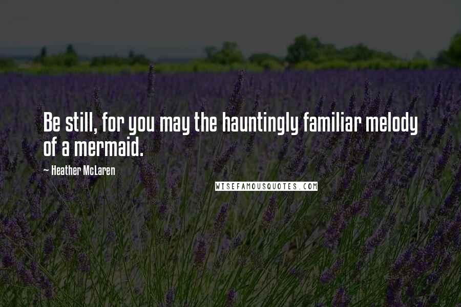 Heather McLaren Quotes: Be still, for you may the hauntingly familiar melody of a mermaid.