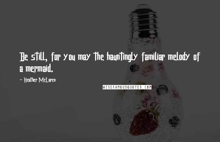 Heather McLaren Quotes: Be still, for you may the hauntingly familiar melody of a mermaid.