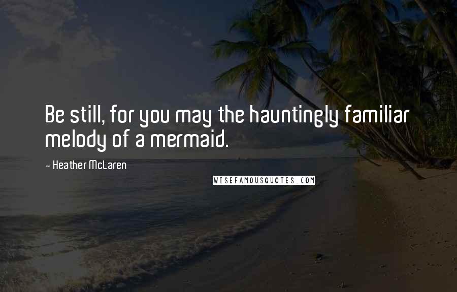 Heather McLaren Quotes: Be still, for you may the hauntingly familiar melody of a mermaid.
