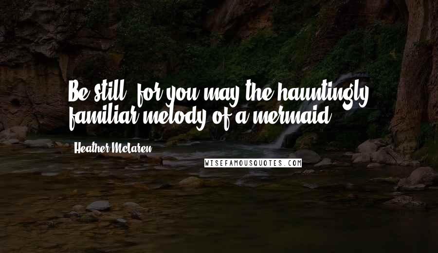 Heather McLaren Quotes: Be still, for you may the hauntingly familiar melody of a mermaid.