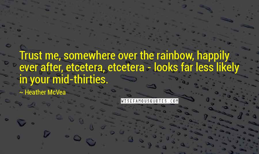 Heather McVea Quotes: Trust me, somewhere over the rainbow, happily ever after, etcetera, etcetera - looks far less likely in your mid-thirties.