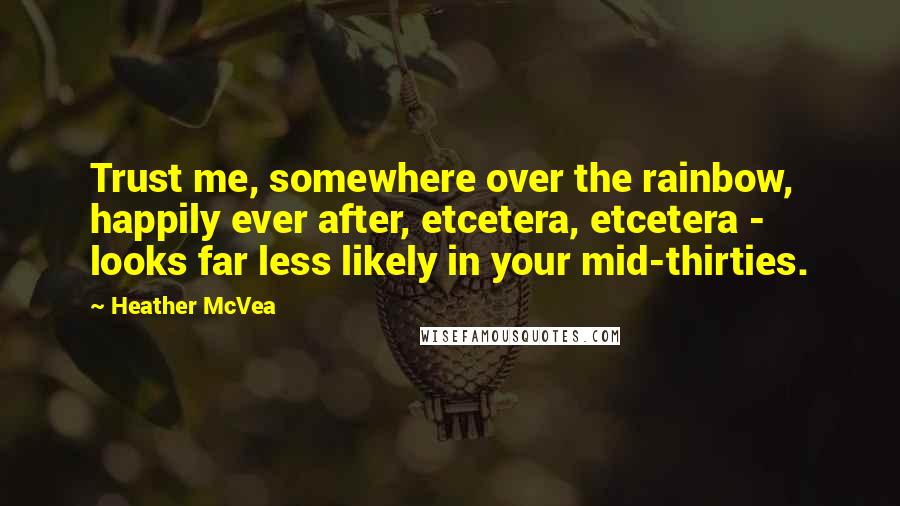 Heather McVea Quotes: Trust me, somewhere over the rainbow, happily ever after, etcetera, etcetera - looks far less likely in your mid-thirties.