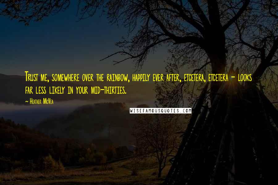 Heather McVea Quotes: Trust me, somewhere over the rainbow, happily ever after, etcetera, etcetera - looks far less likely in your mid-thirties.