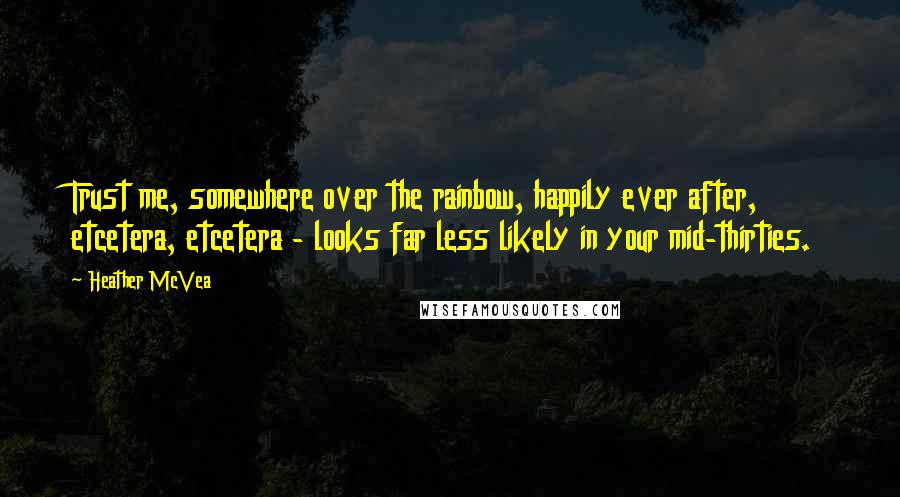 Heather McVea Quotes: Trust me, somewhere over the rainbow, happily ever after, etcetera, etcetera - looks far less likely in your mid-thirties.