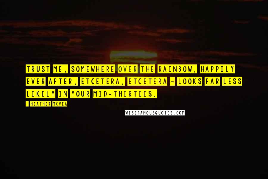 Heather McVea Quotes: Trust me, somewhere over the rainbow, happily ever after, etcetera, etcetera - looks far less likely in your mid-thirties.