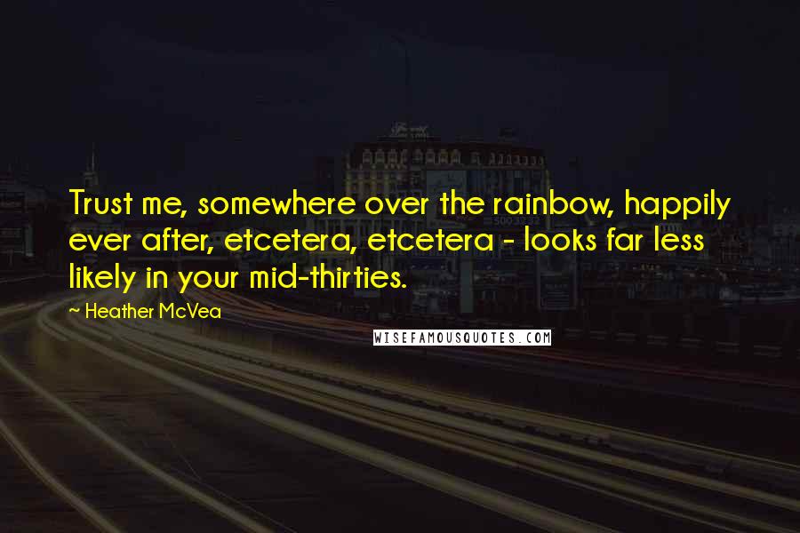 Heather McVea Quotes: Trust me, somewhere over the rainbow, happily ever after, etcetera, etcetera - looks far less likely in your mid-thirties.