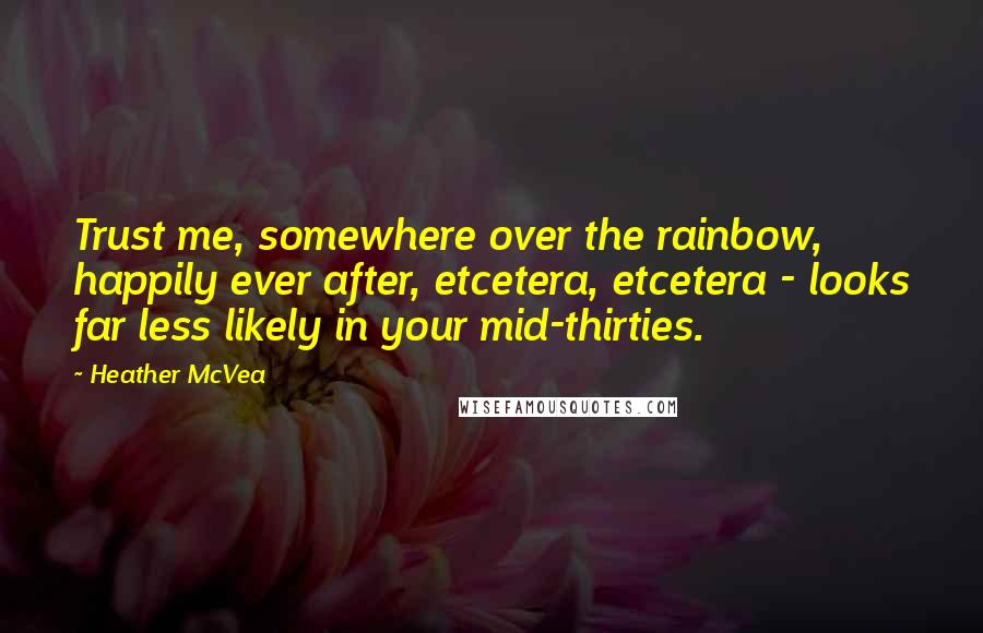 Heather McVea Quotes: Trust me, somewhere over the rainbow, happily ever after, etcetera, etcetera - looks far less likely in your mid-thirties.