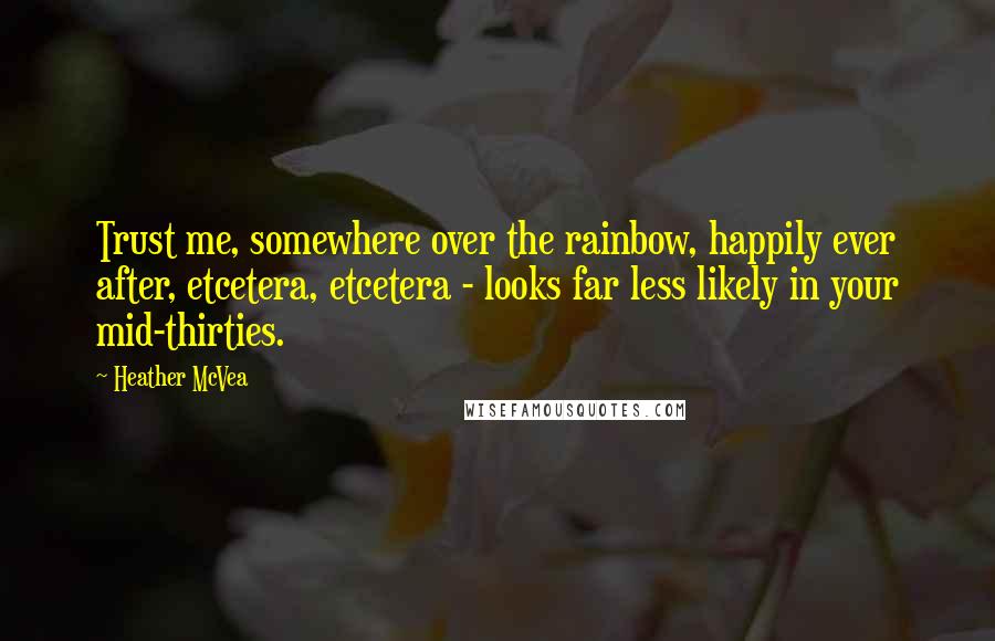 Heather McVea Quotes: Trust me, somewhere over the rainbow, happily ever after, etcetera, etcetera - looks far less likely in your mid-thirties.