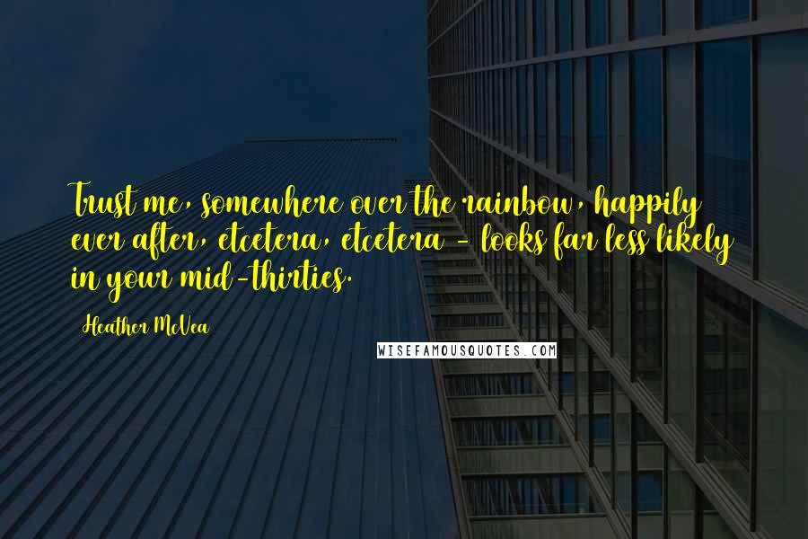 Heather McVea Quotes: Trust me, somewhere over the rainbow, happily ever after, etcetera, etcetera - looks far less likely in your mid-thirties.