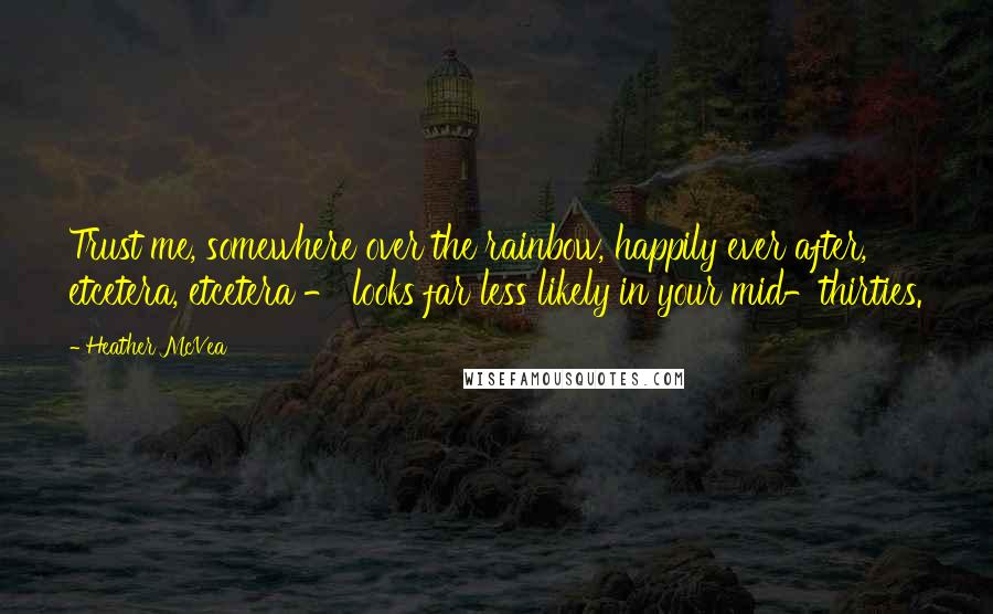 Heather McVea Quotes: Trust me, somewhere over the rainbow, happily ever after, etcetera, etcetera - looks far less likely in your mid-thirties.
